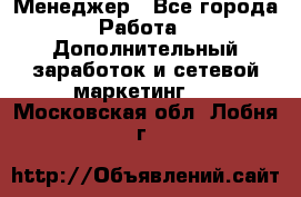 Менеджер - Все города Работа » Дополнительный заработок и сетевой маркетинг   . Московская обл.,Лобня г.